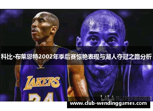 科比·布莱恩特2002年季后赛惊艳表现与湖人夺冠之路分析
